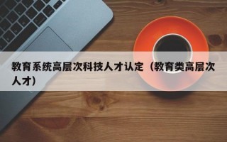 教育系统高层次科技人才认定（教育类高层次人才）