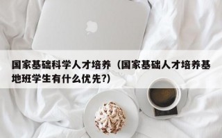 国家基础科学人才培养（国家基础人才培养基地班学生有什么优先?）