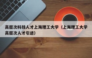 高层次科技人才上海理工大学(上海理工大学高层次人才引进) 高层次科技人才上海理工大学(上海理工大学高层次人才引进)