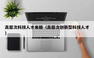 高层次科技人才来赣（高层次创新型科技人才）