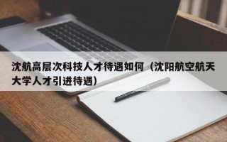 沈航高层次科技人才待遇如何（沈阳航空航天大学人才引进待遇）