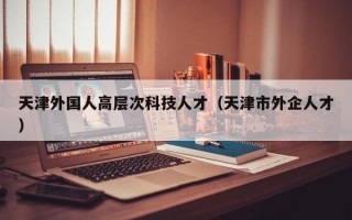 天津外国人高层次科技人才（天津市外企人才）