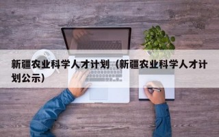 新疆农业科学人才计划（新疆农业科学人才计划公示）