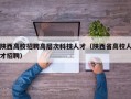 陕西高校招聘高层次科技人才（陕西省高校人才招聘）