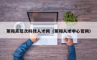 莱阳高层次科技人才网（莱阳人才中心官网）
