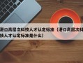 港口高层次科技人才认定标准（港口高层次科技人才认定标准是什么）