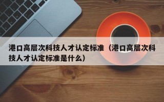港口高层次科技人才认定标准（港口高层次科技人才认定标准是什么）