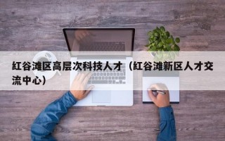 红谷滩区高层次科技人才（红谷滩新区人才交流中心）