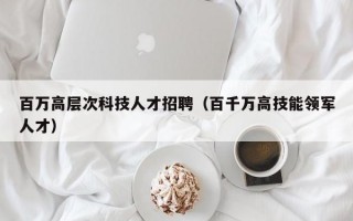 百万高层次科技人才招聘（百千万高技能领军人才）