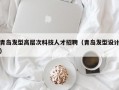 青岛发型高层次科技人才招聘（青岛发型设计）