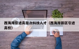 西海岸引进高层次科技人才（西海岸新区引进高校）