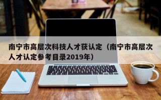 南宁市高层次科技人才获认定（南宁市高层次人才认定参考目录2019年）