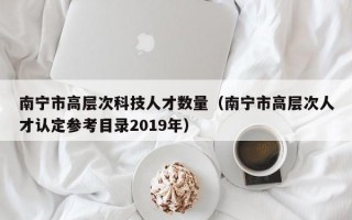 南宁市高层次科技人才数量（南宁市高层次人才认定参考目录2019年）