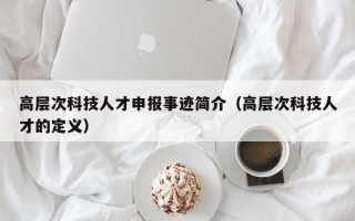高层次科技人才申报事迹简介（高层次科技人才的定义）