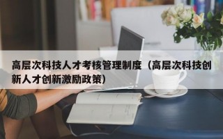 高层次科技人才考核管理制度（高层次科技创新人才创新激励政策）