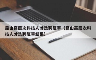 昆山高层次科技人才选聘复审（昆山高层次科技人才选聘复审结果）