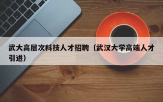 武大高层次科技人才招聘（武汉大学高端人才引进）