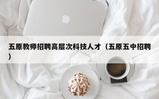 五原教师招聘高层次科技人才（五原五中招聘）