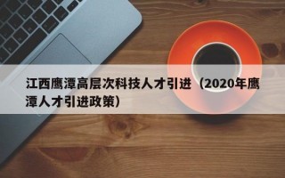 江西鹰潭高层次科技人才引进（2020年鹰潭人才引进政策）
