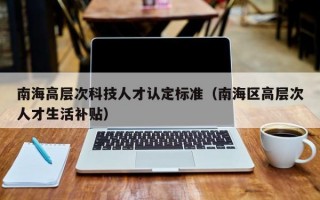 南海高层次科技人才认定标准（南海区高层次人才生活补贴）