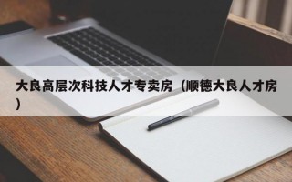 大良高层次科技人才专卖房（顺德大良人才房）