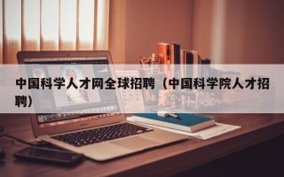 中国科学人才网全球招聘（中国科学院人才招聘）