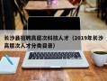长沙县招聘高层次科技人才（2019年长沙高层次人才分类目录）