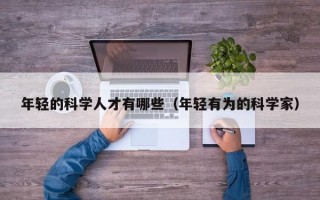 年轻的科学人才有哪些（年轻有为的科学家）