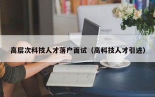 高层次科技人才落户面试（高科技人才引进）