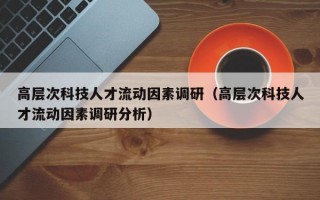 高层次科技人才流动因素调研（高层次科技人才流动因素调研分析）
