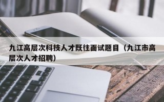 九江高层次科技人才既往面试题目（九江市高层次人才招聘）
