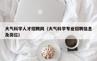 大气科学人才招聘网（大气科学专业招聘信息及岗位）