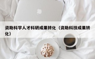 资助科学人才科研成果转化（资助科技成果转化）