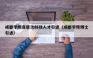 成都学院高层次科技人才引进（成都学院博士引进）