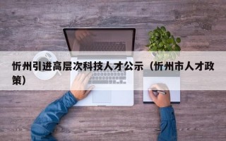 忻州引进高层次科技人才公示（忻州市人才政策）