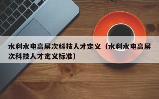 水利水电高层次科技人才定义（水利水电高层次科技人才定义标准）