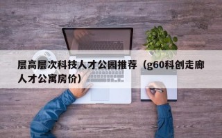 层高层次科技人才公园推荐（g60科创走廊人才公寓房价）