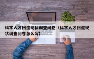 科学人才回流现状调查问卷（科学人才回流现状调查问卷怎么写）