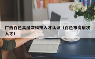 广西百色高层次科技人才认证（百色市高层次人才）