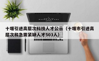 十堰引进高层次科技人才公示（十堰市引进高层次和急需紧缺人才503人）