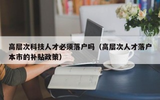 高层次科技人才必须落户吗（高层次人才落户本市的补贴政策）