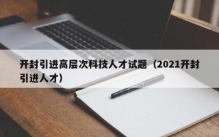 开封引进高层次科技人才试题（2021开封引进人才）