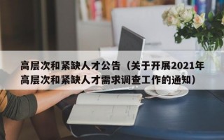 高层次和紧缺人才公告（关于开展2021年高层次和紧缺人才需求调查工作的通知）