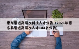 惠东引进高层次科技人才公告（2021年惠东县引进高层次人才144名公告）