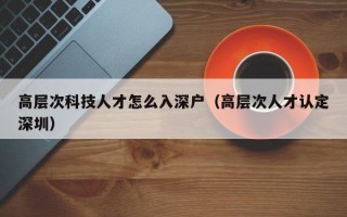 高层次科技人才怎么入深户（高层次人才认定深圳）
