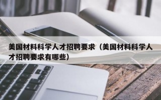 美国材料科学人才招聘要求（美国材料科学人才招聘要求有哪些）
