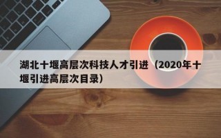湖北十堰高层次科技人才引进（2020年十堰引进高层次目录）