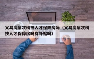 义乌高层次科技人才保障房吗（义乌高层次科技人才保障房吗有补贴吗）