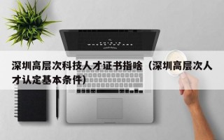 深圳高层次科技人才证书指啥（深圳高层次人才认定基本条件）