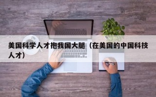 美国科学人才抱我国大腿（在美国的中国科技人才）